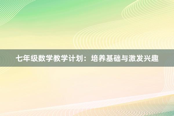 七年级数学教学计划：培养基础与激发兴趣